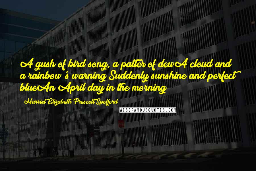 Harriet Elizabeth Prescott Spofford Quotes: A gush of bird song, a patter of dewA cloud and a rainbow's warning;Suddenly sunshine and perfect blueAn April day in the morning!