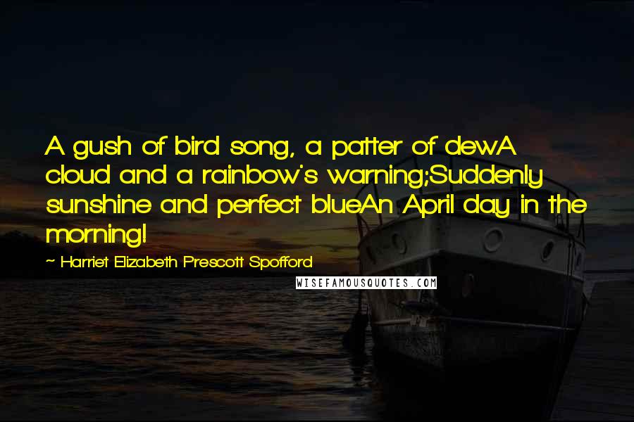 Harriet Elizabeth Prescott Spofford Quotes: A gush of bird song, a patter of dewA cloud and a rainbow's warning;Suddenly sunshine and perfect blueAn April day in the morning!