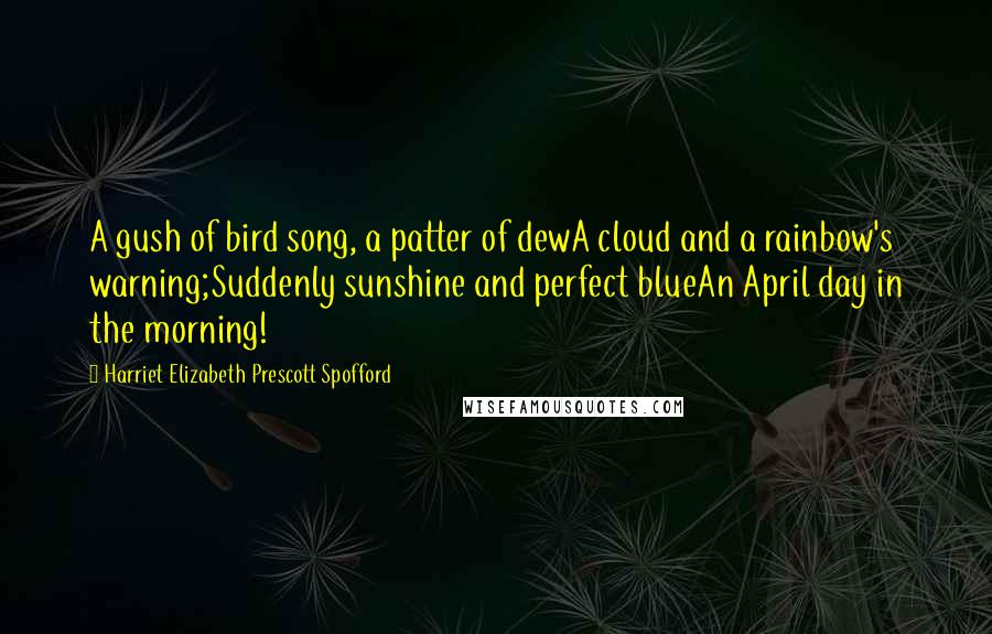 Harriet Elizabeth Prescott Spofford Quotes: A gush of bird song, a patter of dewA cloud and a rainbow's warning;Suddenly sunshine and perfect blueAn April day in the morning!