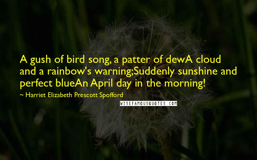 Harriet Elizabeth Prescott Spofford Quotes: A gush of bird song, a patter of dewA cloud and a rainbow's warning;Suddenly sunshine and perfect blueAn April day in the morning!