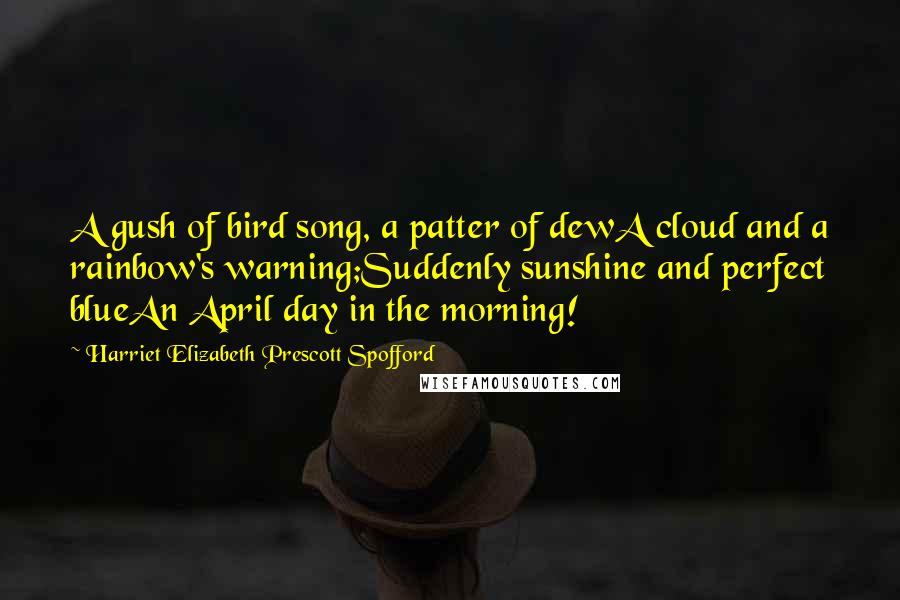 Harriet Elizabeth Prescott Spofford Quotes: A gush of bird song, a patter of dewA cloud and a rainbow's warning;Suddenly sunshine and perfect blueAn April day in the morning!