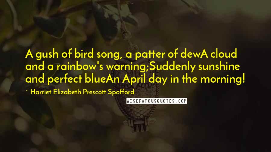 Harriet Elizabeth Prescott Spofford Quotes: A gush of bird song, a patter of dewA cloud and a rainbow's warning;Suddenly sunshine and perfect blueAn April day in the morning!