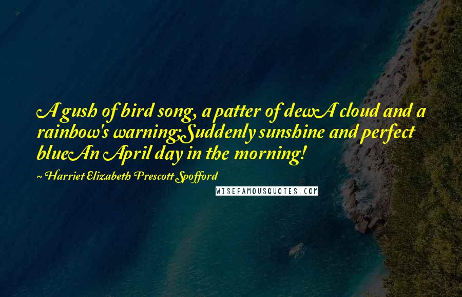 Harriet Elizabeth Prescott Spofford Quotes: A gush of bird song, a patter of dewA cloud and a rainbow's warning;Suddenly sunshine and perfect blueAn April day in the morning!