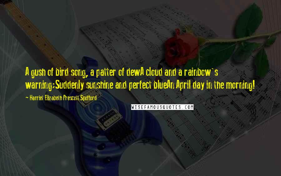 Harriet Elizabeth Prescott Spofford Quotes: A gush of bird song, a patter of dewA cloud and a rainbow's warning;Suddenly sunshine and perfect blueAn April day in the morning!