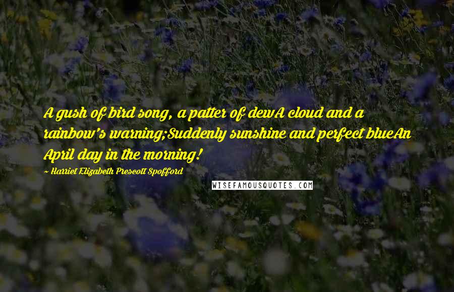 Harriet Elizabeth Prescott Spofford Quotes: A gush of bird song, a patter of dewA cloud and a rainbow's warning;Suddenly sunshine and perfect blueAn April day in the morning!