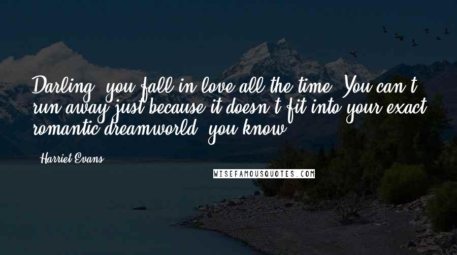 Harriet Evans Quotes: Darling, you fall in love all the time. You can't run away just because it doesn't fit into your exact romantic dreamworld, you know.