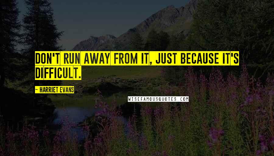 Harriet Evans Quotes: Don't run away from it, just because it's difficult.