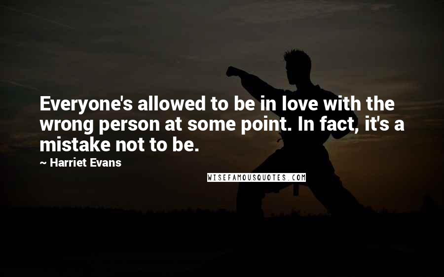 Harriet Evans Quotes: Everyone's allowed to be in love with the wrong person at some point. In fact, it's a mistake not to be.