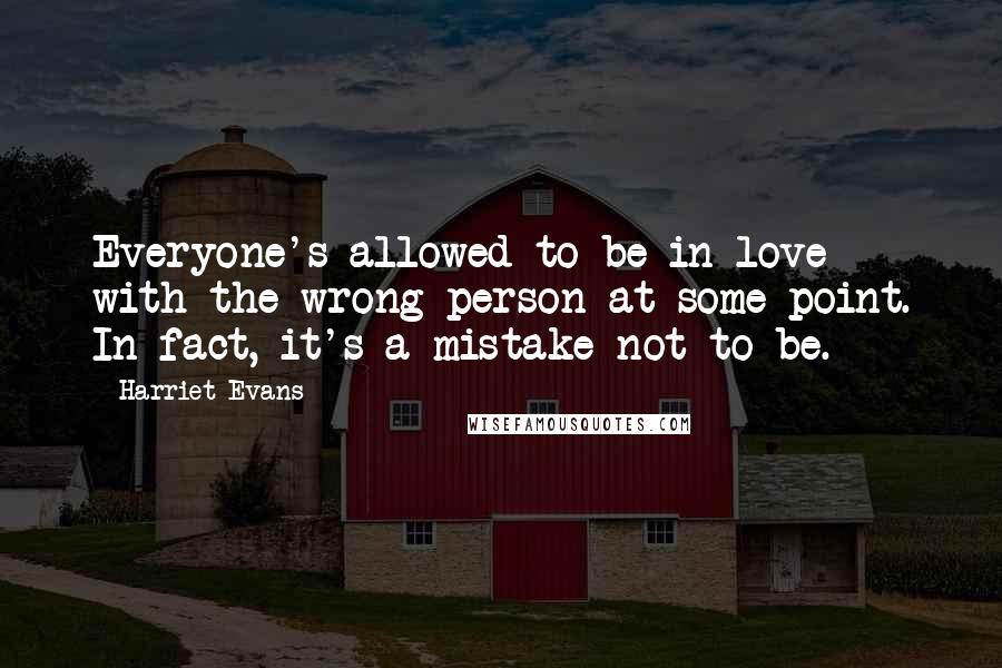 Harriet Evans Quotes: Everyone's allowed to be in love with the wrong person at some point. In fact, it's a mistake not to be.