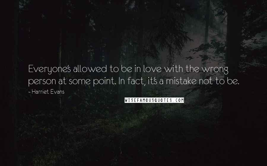 Harriet Evans Quotes: Everyone's allowed to be in love with the wrong person at some point. In fact, it's a mistake not to be.