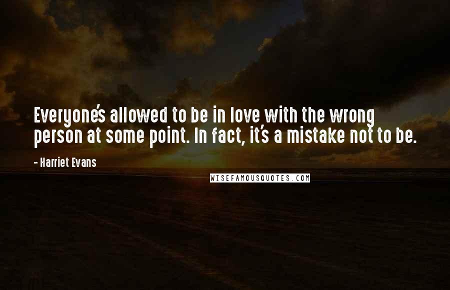 Harriet Evans Quotes: Everyone's allowed to be in love with the wrong person at some point. In fact, it's a mistake not to be.