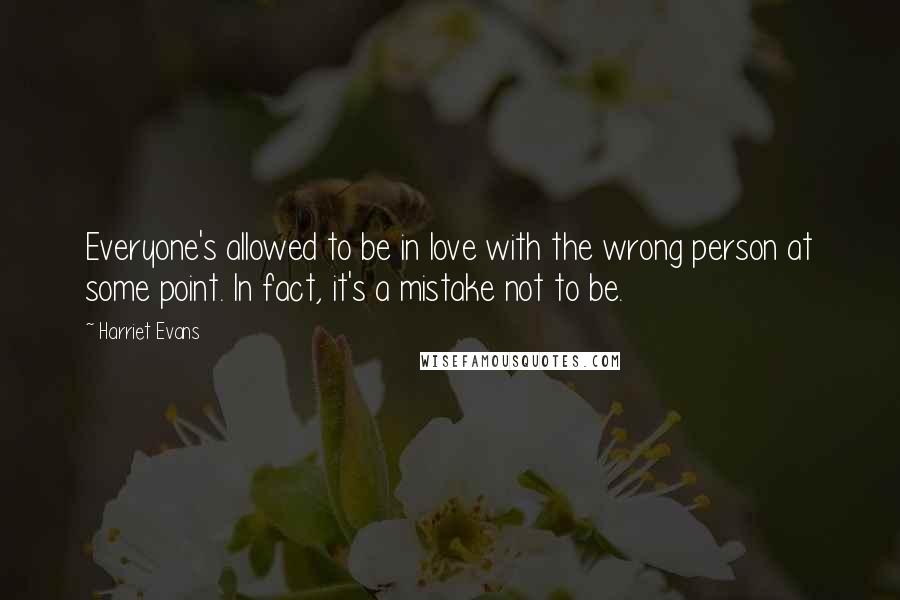 Harriet Evans Quotes: Everyone's allowed to be in love with the wrong person at some point. In fact, it's a mistake not to be.