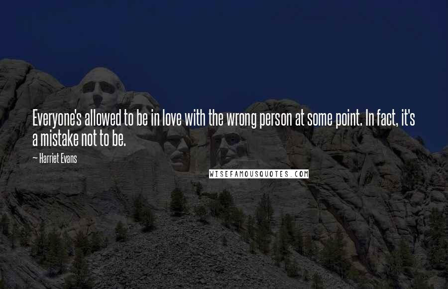 Harriet Evans Quotes: Everyone's allowed to be in love with the wrong person at some point. In fact, it's a mistake not to be.