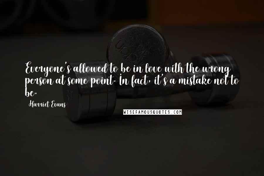 Harriet Evans Quotes: Everyone's allowed to be in love with the wrong person at some point. In fact, it's a mistake not to be.