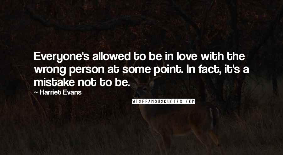 Harriet Evans Quotes: Everyone's allowed to be in love with the wrong person at some point. In fact, it's a mistake not to be.