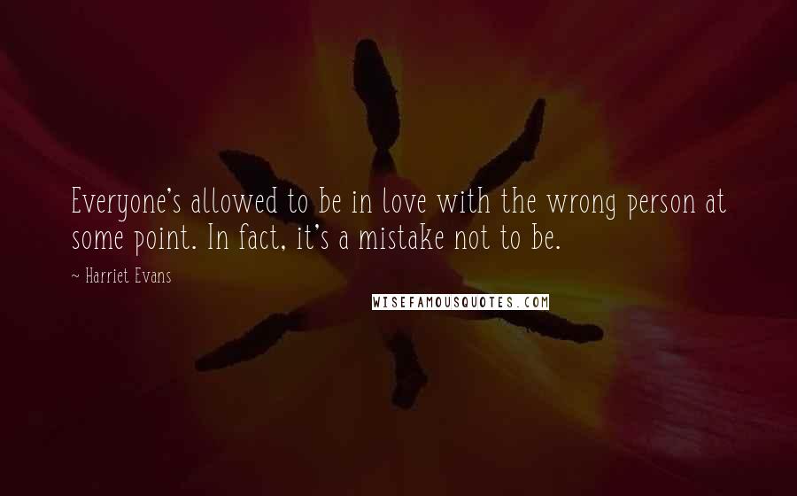 Harriet Evans Quotes: Everyone's allowed to be in love with the wrong person at some point. In fact, it's a mistake not to be.