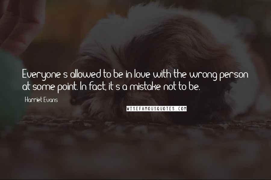 Harriet Evans Quotes: Everyone's allowed to be in love with the wrong person at some point. In fact, it's a mistake not to be.