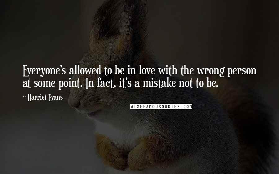 Harriet Evans Quotes: Everyone's allowed to be in love with the wrong person at some point. In fact, it's a mistake not to be.