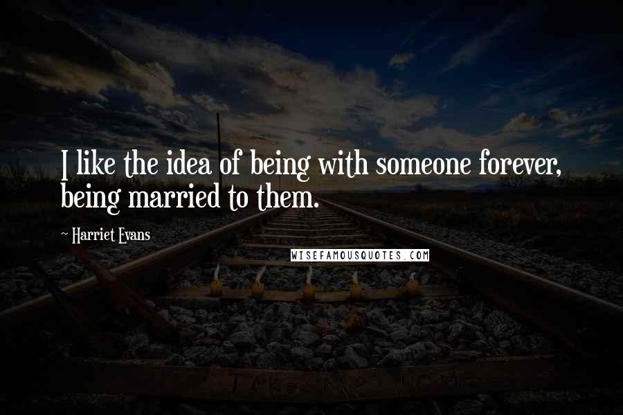 Harriet Evans Quotes: I like the idea of being with someone forever, being married to them.