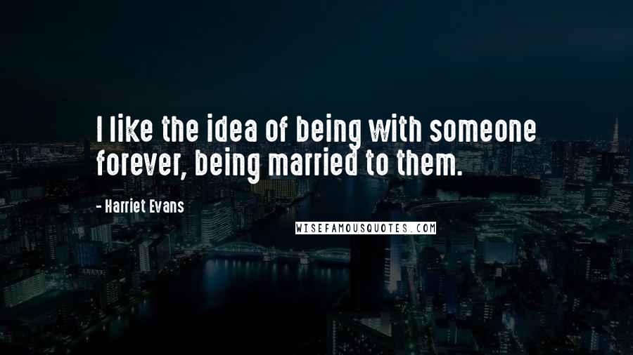 Harriet Evans Quotes: I like the idea of being with someone forever, being married to them.