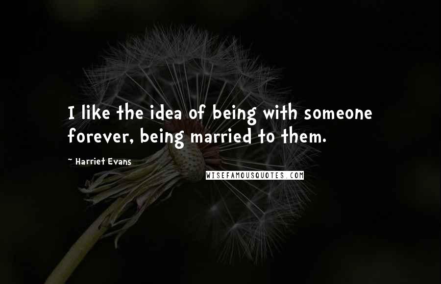 Harriet Evans Quotes: I like the idea of being with someone forever, being married to them.