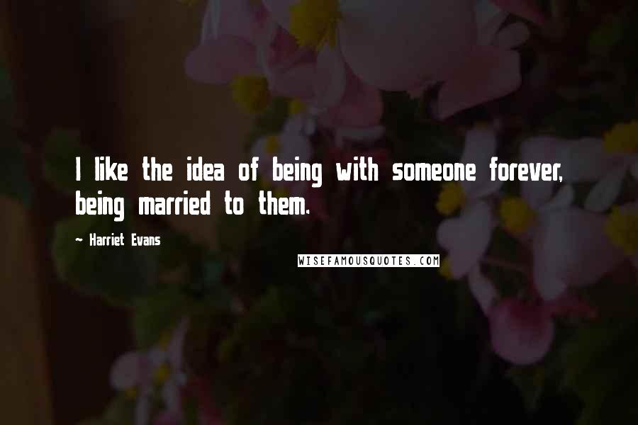 Harriet Evans Quotes: I like the idea of being with someone forever, being married to them.