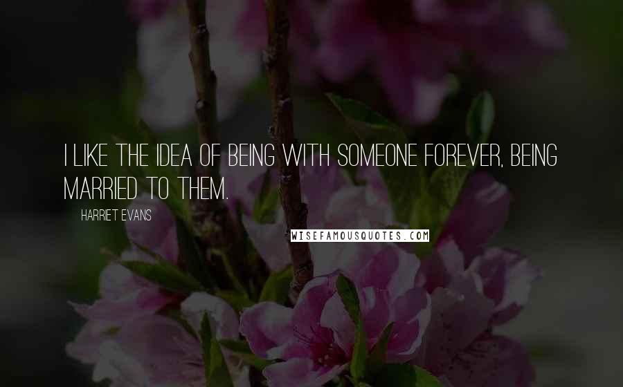 Harriet Evans Quotes: I like the idea of being with someone forever, being married to them.