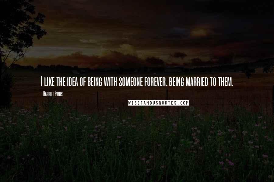 Harriet Evans Quotes: I like the idea of being with someone forever, being married to them.