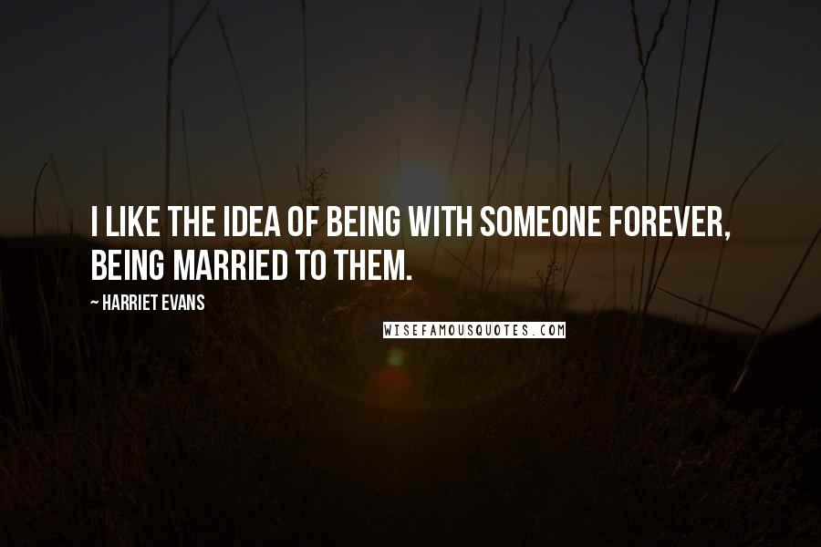 Harriet Evans Quotes: I like the idea of being with someone forever, being married to them.