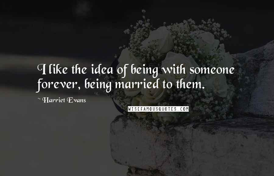 Harriet Evans Quotes: I like the idea of being with someone forever, being married to them.