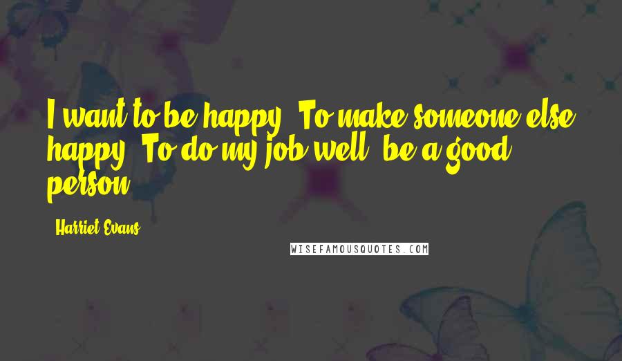 Harriet Evans Quotes: I want to be happy. To make someone else happy. To do my job well, be a good person