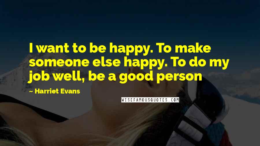 Harriet Evans Quotes: I want to be happy. To make someone else happy. To do my job well, be a good person