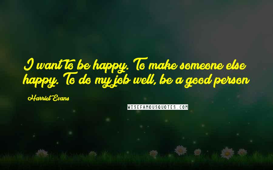 Harriet Evans Quotes: I want to be happy. To make someone else happy. To do my job well, be a good person