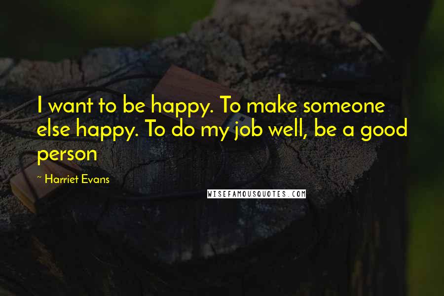 Harriet Evans Quotes: I want to be happy. To make someone else happy. To do my job well, be a good person