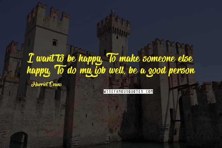 Harriet Evans Quotes: I want to be happy. To make someone else happy. To do my job well, be a good person