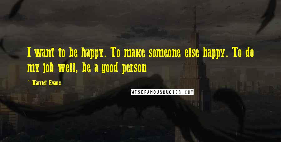 Harriet Evans Quotes: I want to be happy. To make someone else happy. To do my job well, be a good person