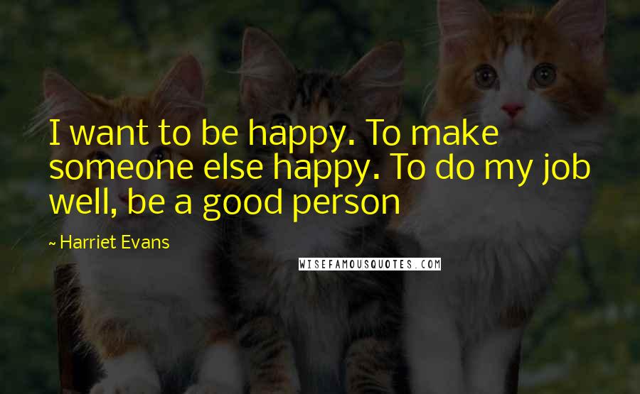 Harriet Evans Quotes: I want to be happy. To make someone else happy. To do my job well, be a good person