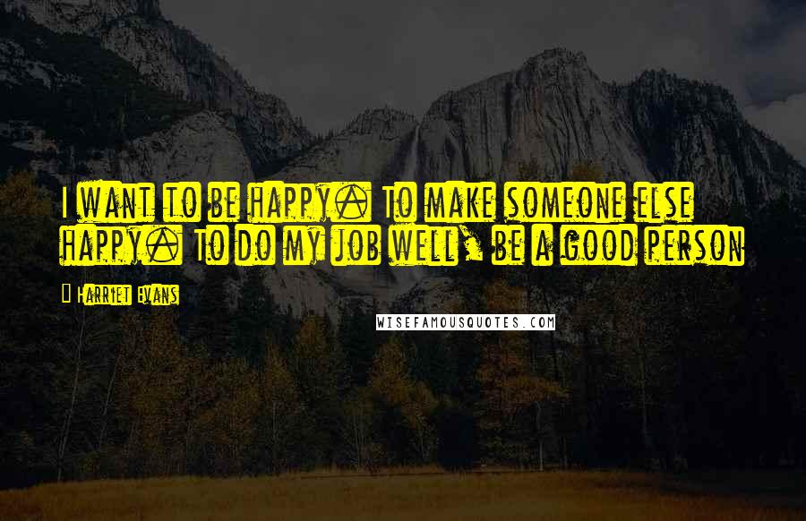 Harriet Evans Quotes: I want to be happy. To make someone else happy. To do my job well, be a good person