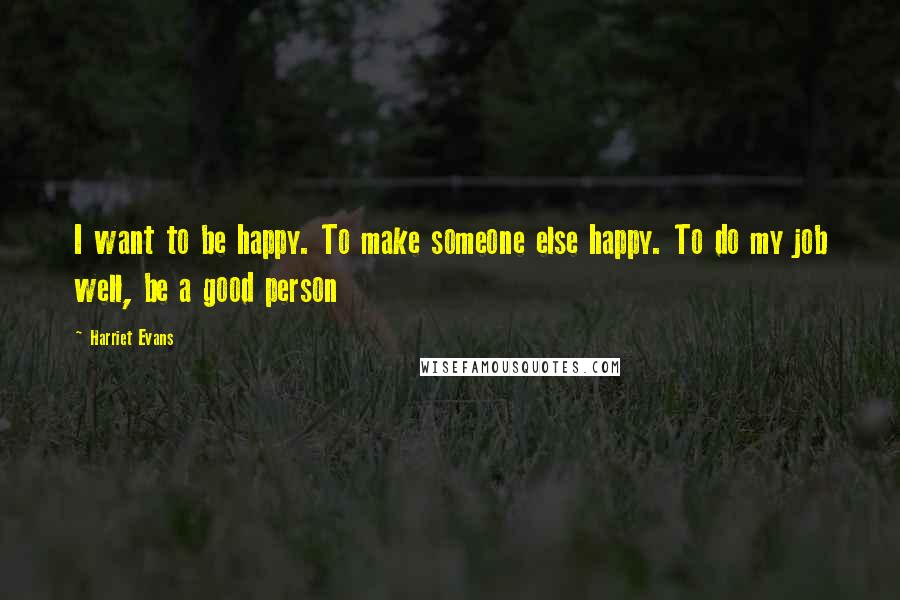 Harriet Evans Quotes: I want to be happy. To make someone else happy. To do my job well, be a good person