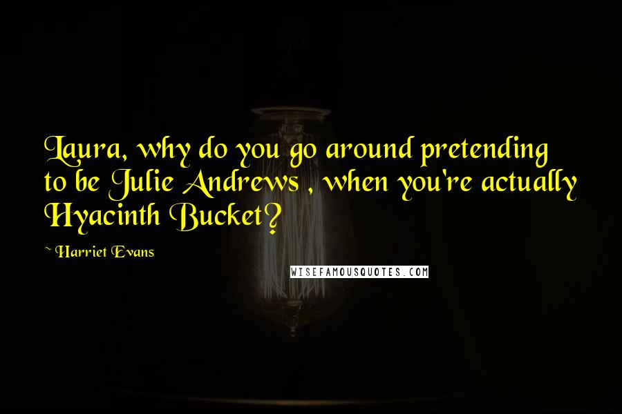 Harriet Evans Quotes: Laura, why do you go around pretending to be Julie Andrews , when you're actually Hyacinth Bucket?
