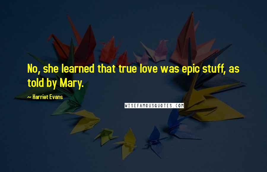 Harriet Evans Quotes: No, she learned that true love was epic stuff, as told by Mary.