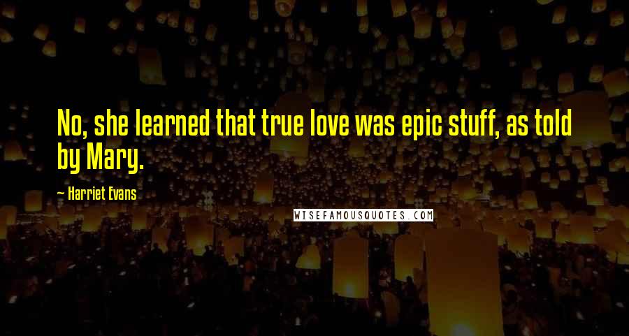 Harriet Evans Quotes: No, she learned that true love was epic stuff, as told by Mary.