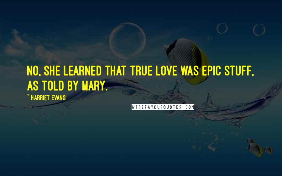 Harriet Evans Quotes: No, she learned that true love was epic stuff, as told by Mary.
