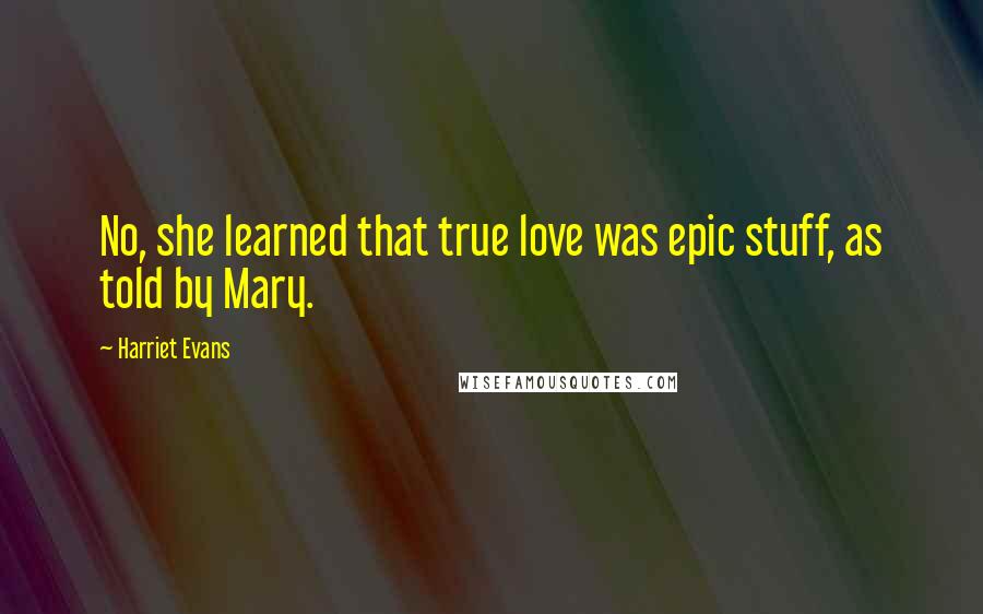 Harriet Evans Quotes: No, she learned that true love was epic stuff, as told by Mary.