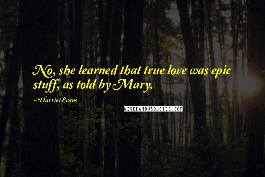 Harriet Evans Quotes: No, she learned that true love was epic stuff, as told by Mary.