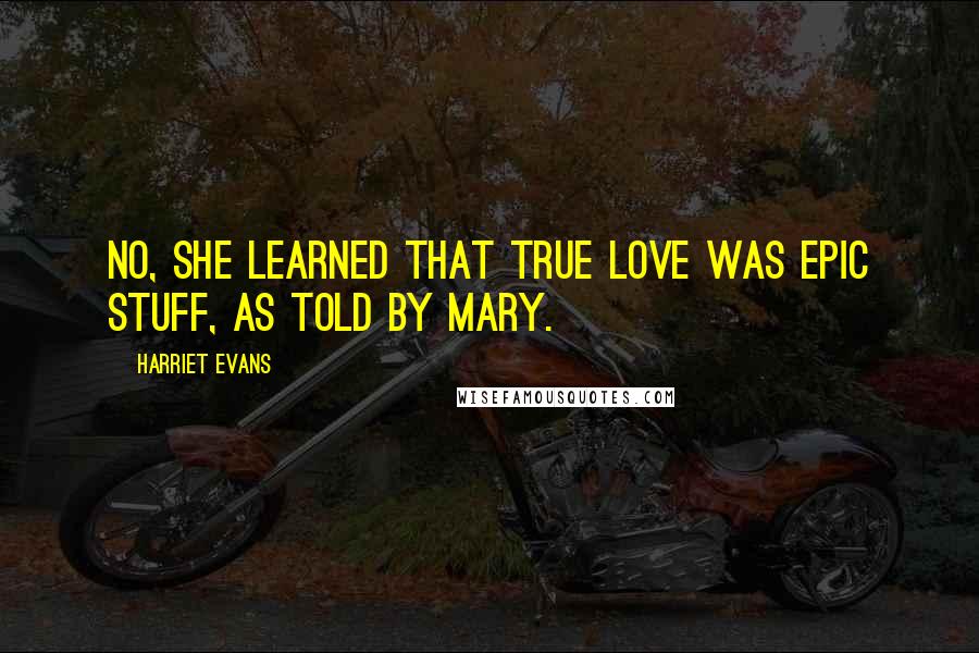 Harriet Evans Quotes: No, she learned that true love was epic stuff, as told by Mary.