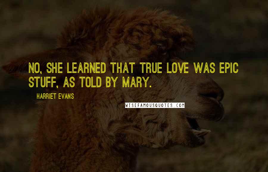 Harriet Evans Quotes: No, she learned that true love was epic stuff, as told by Mary.