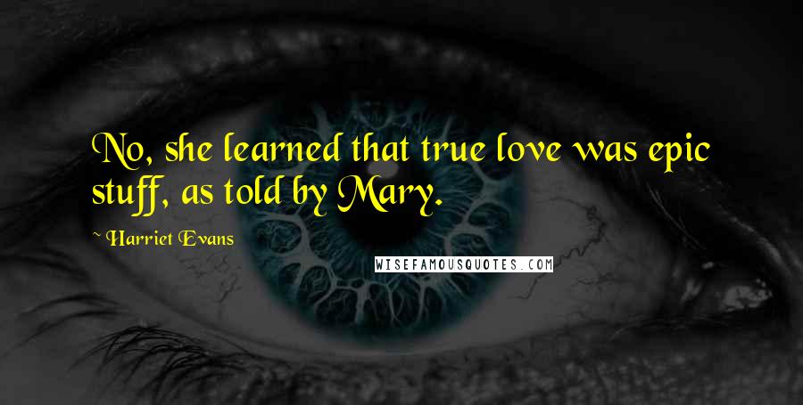 Harriet Evans Quotes: No, she learned that true love was epic stuff, as told by Mary.