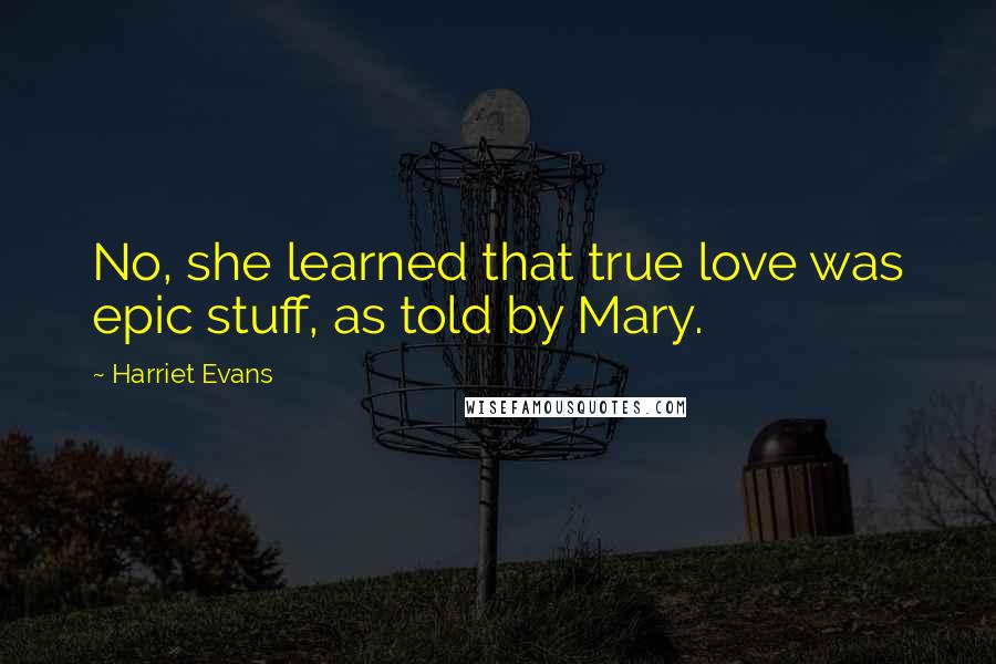 Harriet Evans Quotes: No, she learned that true love was epic stuff, as told by Mary.