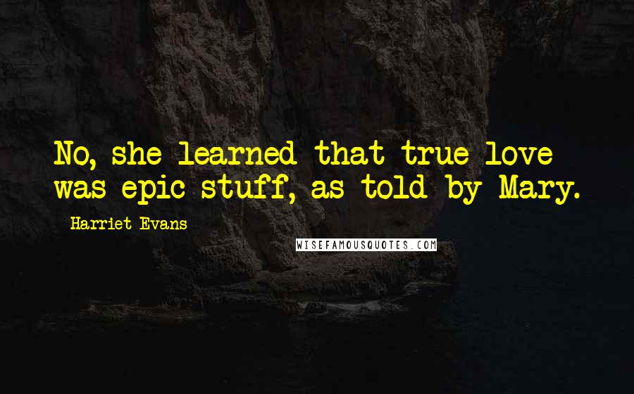 Harriet Evans Quotes: No, she learned that true love was epic stuff, as told by Mary.